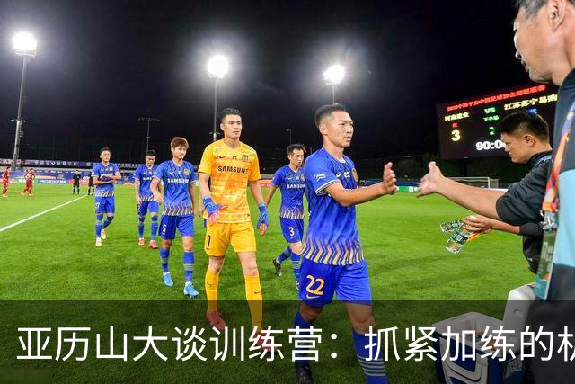 亚历山大谈训练营：抓紧加练的机会，赛季中难以施展